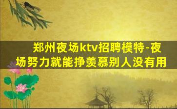 郑州夜场ktv招聘模特-夜场努力就能挣羡慕别人没有用